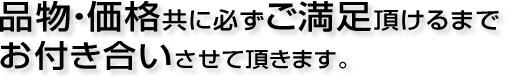 品物・価格共に必ずご満足いただけるまでお付き合いさせて頂きます。